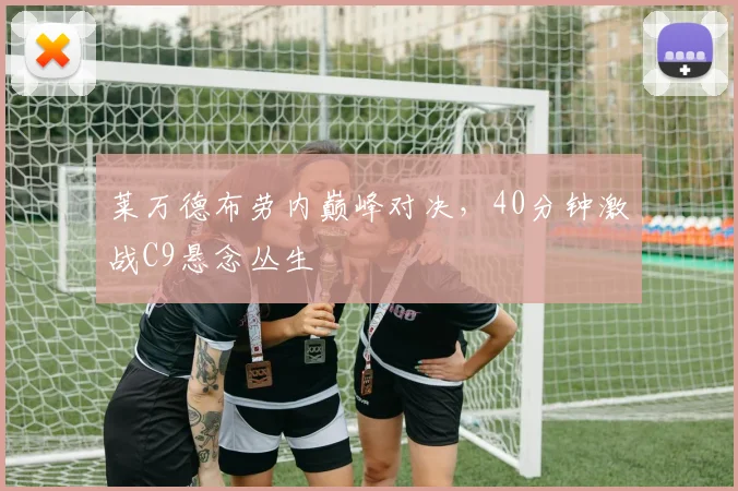 莱万德布劳内巅峰对决，40分钟激战C9悬念丛生 - 开云APP