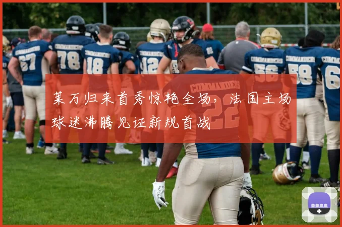 莱万归来首秀惊艳全场,法国主场球迷沸腾